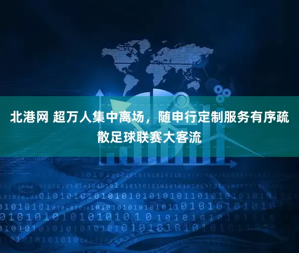 北港网 超万人集中离场，随申行定制服务有序疏散足球联赛大客流