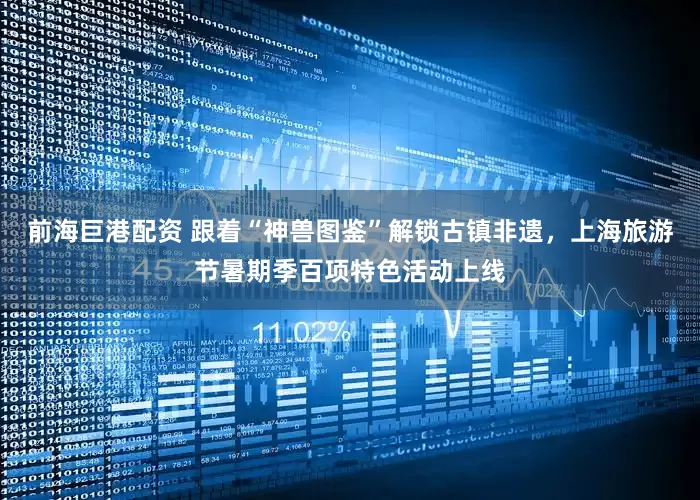 前海巨港配资 跟着“神兽图鉴”解锁古镇非遗，上海旅游节暑期季百项特色活动上线