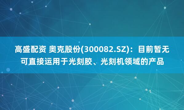 高盛配资 奥克股份(300082.SZ)：目前暂无可直接运用于光刻胶、光刻机领域的产品