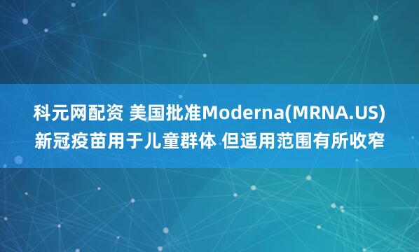 科元网配资 美国批准Moderna(MRNA.US)新冠疫苗用于儿童群体 但适用范围有所收窄