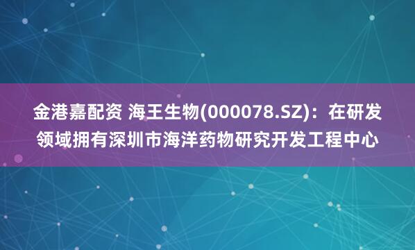 金港嘉配资 海王生物(000078.SZ)：在研发领域拥有深圳市海洋药物研究开发工程中心