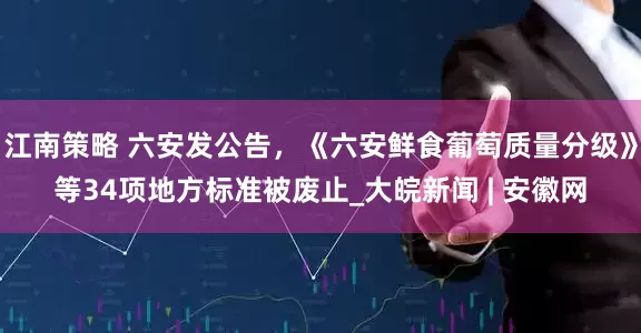 江南策略 六安发公告，《六安鲜食葡萄质量分级》等34项地方标准被废止_大皖新闻 | 安徽网