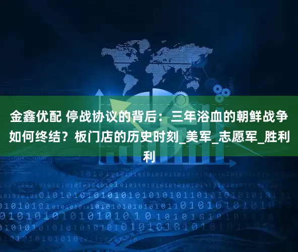 金鑫优配 停战协议的背后：三年浴血的朝鲜战争如何终结？板门店的历史时刻_美军_志愿军_胜利