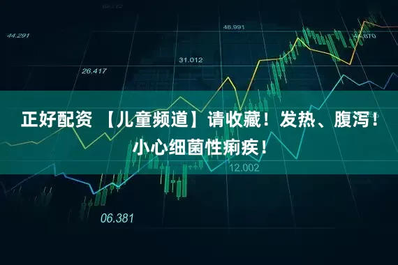 正好配资 【儿童频道】请收藏！发热、腹泻！小心细菌性痢疾！