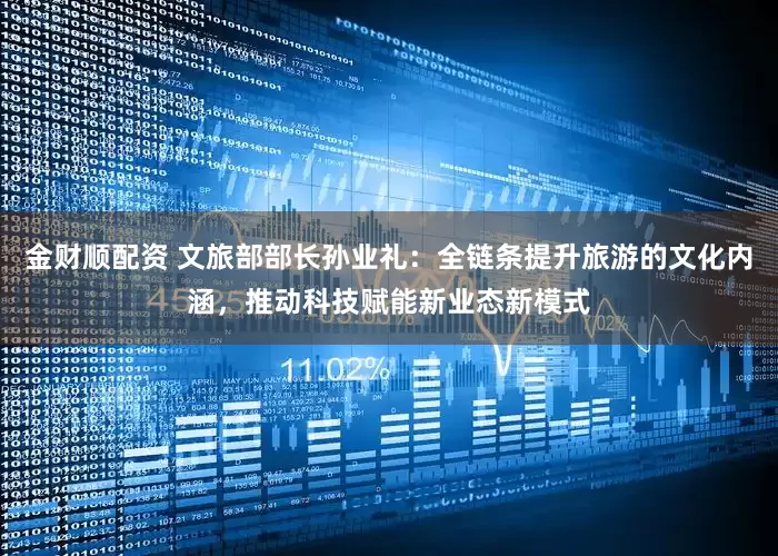 金财顺配资 文旅部部长孙业礼：全链条提升旅游的文化内涵，推动科技赋能新业态新模式