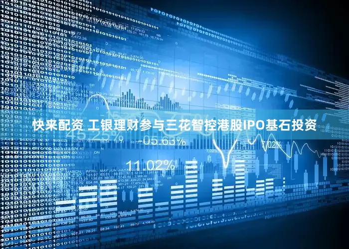 快来配资 工银理财参与三花智控港股IPO基石投资