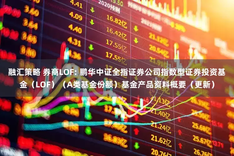 融汇策略 券商LOF: 鹏华中证全指证券公司指数型证券投资基金（LOF）（A类基金份额）基金产品资料概要（更新）
