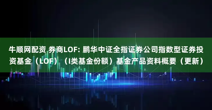 牛顺网配资 券商LOF: 鹏华中证全指证券公司指数型证券投资基金（LOF）（I类基金份额）基金产品资料概要（更新）