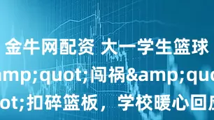 金牛网配资 大一学生篮球场&quot;闯祸&quot;扣碎篮板，学校暖心回应获网友点赞
