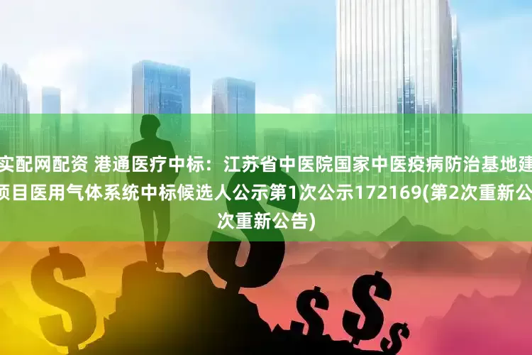 实配网配资 港通医疗中标：江苏省中医院国家中医疫病防治基地建设项目医用气体系统中标候选人公示第1次公示172169(第2次重新公告)