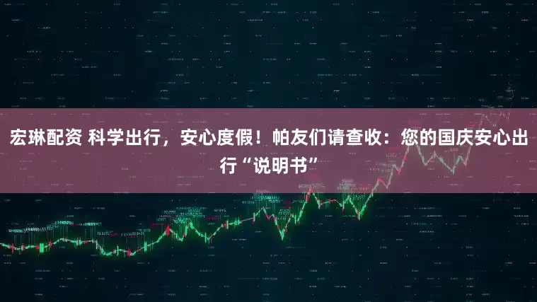 宏琳配资 科学出行，安心度假！帕友们请查收：您的国庆安心出行“说明书”