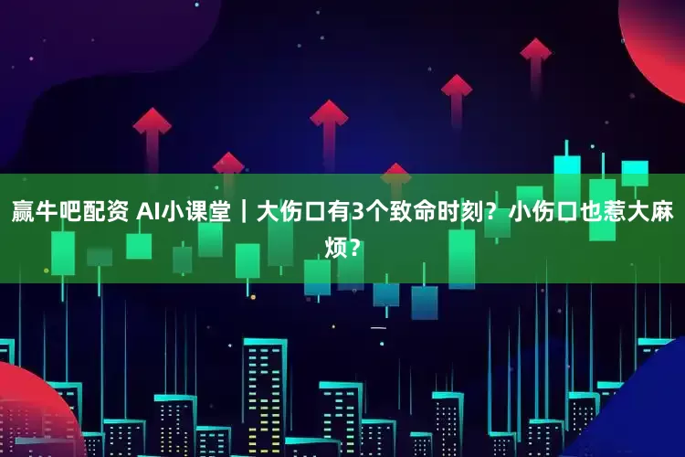 赢牛吧配资 AI小课堂｜大伤口有3个致命时刻？小伤口也惹大麻烦？
