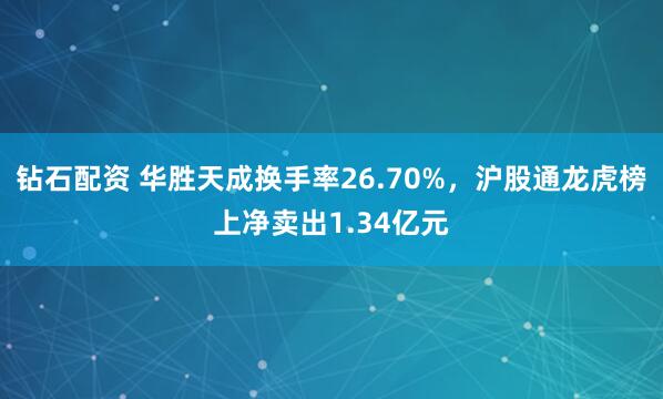 钻石配资 华胜天成换手率26.70%，沪股通龙虎榜上净卖出1.34亿元