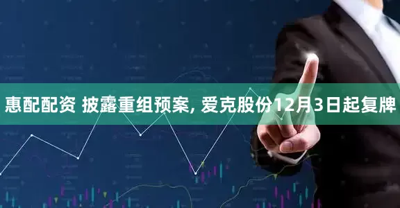 惠配配资 披露重组预案, 爱克股份12月3日起复牌