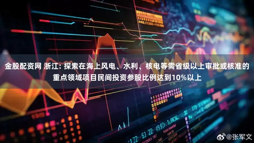 金股配资网 浙江: 探索在海上风电、水利、核电等需省级以上审批或核准的重点领域项目民间投资参股比例达到10%以上