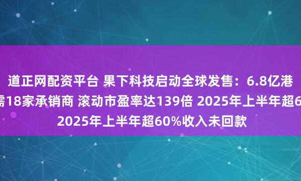 道正网配资平台 果下科技启动全球发售：6.8亿港元融资规模却需18家承销商 滚动市盈率达139倍 2025年上半年超60%收入未回款