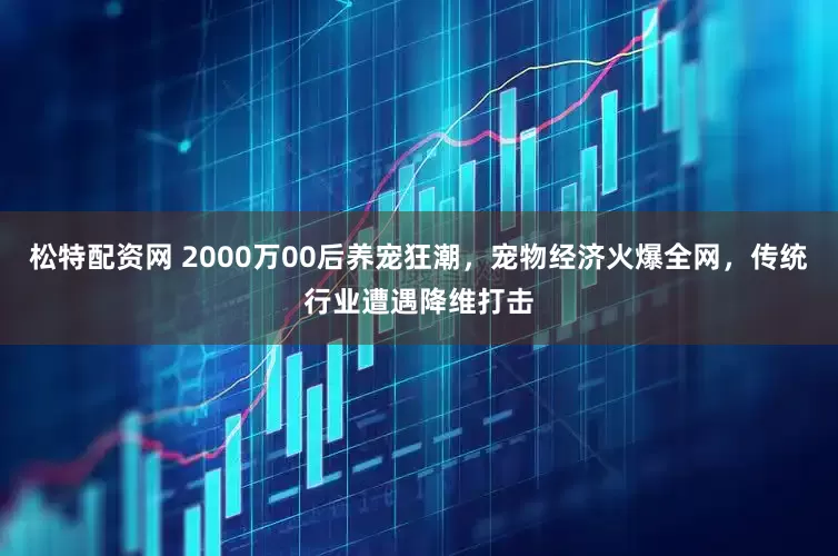 松特配资网 2000万00后养宠狂潮，宠物经济火爆全网，传统行业遭遇降维打击