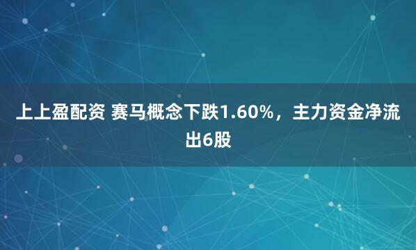 上上盈配资 赛马概念下跌1.60%，主力资金净流出6股