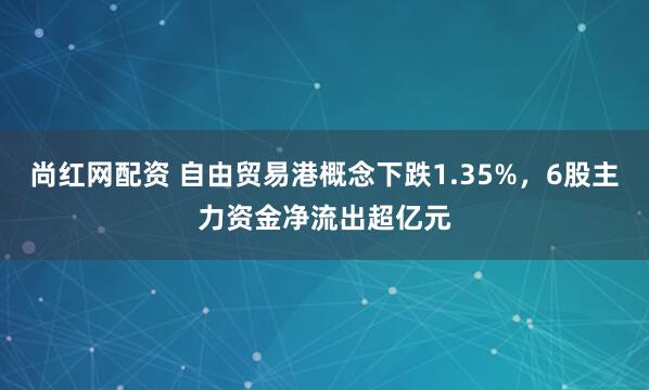 尚红网配资 自由贸易港概念下跌1.35%，6股主力资金净流出超亿元