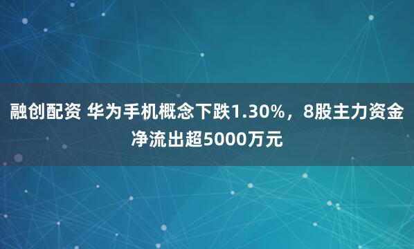 融创配资 华为手机概念下跌1.30%，8股主力资金净流出超5000万元