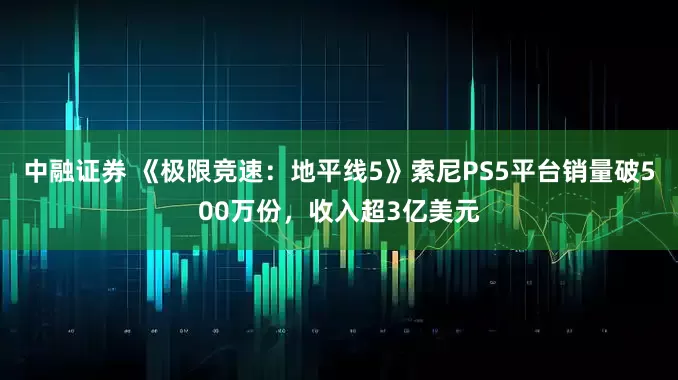 中融证券 《极限竞速：地平线5》索尼PS5平台销量破500万份，收入超3亿美元