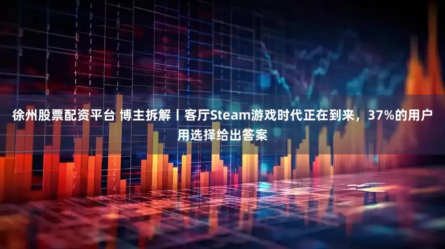 徐州股票配资平台 博主拆解丨客厅Steam游戏时代正在到来，37%的用户用选择给出答案