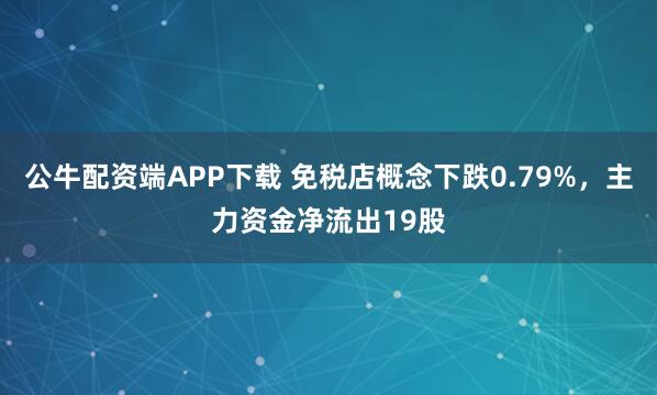 公牛配资端APP下载 免税店概念下跌0.79%，主力资金净流出19股
