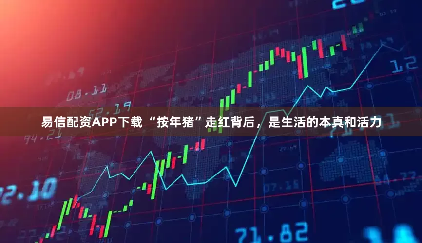 易信配资APP下载 “按年猪”走红背后，是生活的本真和活力