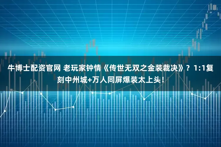 牛博士配资官网 老玩家钟情《传世无双之金装裁决》？1:1复刻中州城+万人同屏爆装太上头！