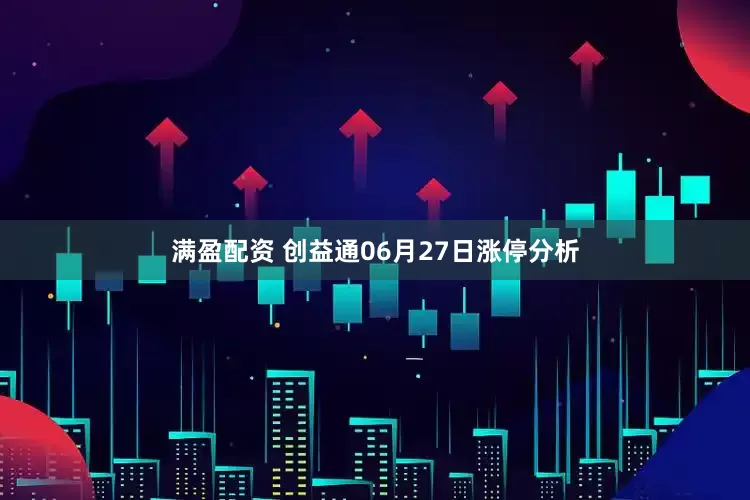 满盈配资 创益通06月27日涨停分析