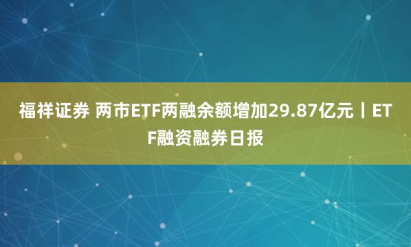 福祥证券 两市ETF两融余额增加29.87亿元丨ETF融资融券日报