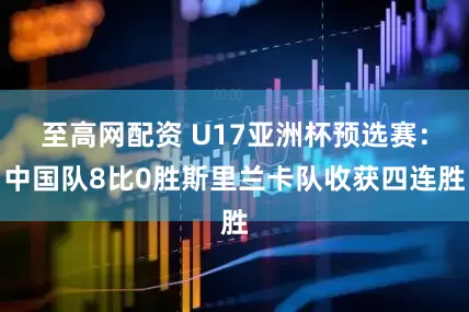 至高网配资 U17亚洲杯预选赛：中国队8比0胜斯里兰卡队收获四连胜