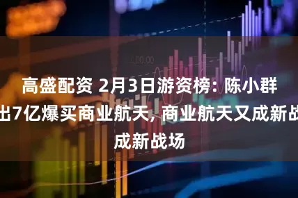 高盛配资 2月3日游资榜: 陈小群复出7亿爆买商业航天, 商业航天又成新战场